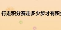 行走積分賽走多少步才有積分(行走積分賽)
