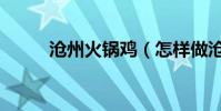 滄州火鍋雞(怎樣做滄州火鍋雞)