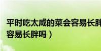 平時吃太咸的菜會容易長胖嗎(平時吃太咸會容易長胖嗎)