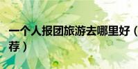 一個人報團旅游去哪里好(這三個地方極力推薦)