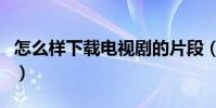 怎么樣下載電視劇的片段(怎么樣下載電視劇)