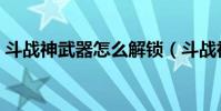 斗戰神武器怎么解鎖(斗戰神武器怎么發光)