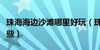 珠海海邊沙灘哪里好玩(珠海好玩的沙灘有哪些)