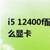 i5 12400f配什么品牌的內存 i5 12400f配什么顯卡 
