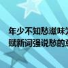 年少不知愁滋味為賦新詞強說愁的意思（年少不知愁滋味為賦新詞強說愁的意思是什么）