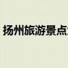 揚州旅游景點大全排名（揚州旅游景點介紹）
