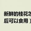 新鮮的桂花怎么處理可以食用（桂花怎么處理后可以食用）