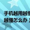 手機越用越慢怎么辦三步就能搞定（手機越用越慢怎么辦）