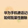 華為手機通話記錄怎么批量刪除（華為榮耀7手機通話記錄如何批量性刪除）