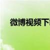 微博視頻下載到哪兒了（微博視頻下載）