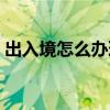 出入境怎么辦理（可以辦理網上簽證的省市）