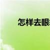 怎樣去眼袋效果好（怎樣去眼皺紋）