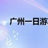 廣州一日游攻略情侶（廣州一日游攻略）