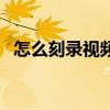 怎么刻錄視頻不變型（怎么刻錄視頻光盤）