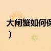 大閘蟹如何保存能存活十天（大閘蟹如何保存）