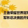 王者榮耀世界冠軍杯總決賽什么時候開始（王者榮耀世界冠軍杯總決賽的開始時間）