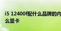 i5 12400f配什么品牌的內存 i5 12400f配什么顯卡