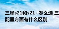 三星s21和s21+怎么選 三星s22 和三星s21 配置方面有什么區別