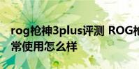 rog槍神3plus評測 ROG槍神6Plus超競版日常使用怎么樣