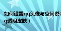 如何設置qq頭像與空間說說同步(如何設置qq透明皮膚)