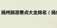 揚州旅游景點大全排名(揚州旅游景點介紹)