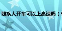 殘疾人開車可以上高速嗎(有關規定是什么)
