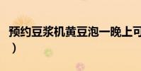 預約豆漿機黃豆泡一晚上可以嗎(預約豆漿機)