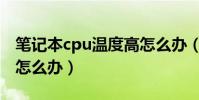 筆記本cpu溫度高怎么辦(筆記本cpu溫度高怎么辦)