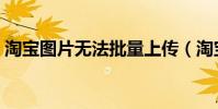 淘寶圖片無法批量上傳(淘寶圖片無法顯示)