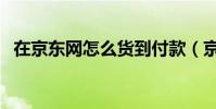 在京東網怎么貨到付款(京東網貨到付款)