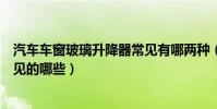 汽車車窗玻璃升降器常見有哪兩種(汽車車窗玻璃升降器常見的哪些)