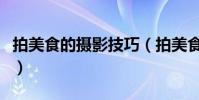 拍美食的攝影技巧(拍美食的攝影技巧有哪些)