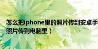 怎么把iphone里的照片傳到安卓手機(怎么把iphone里的照片傳到電腦里)