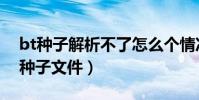 bt種子解析不了怎么個情況(無法解析此bt種子文件)