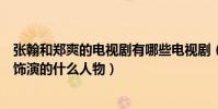 張翰和鄭爽的電視劇有哪些電視劇(了解一下他們在劇中都飾演的什么人物)
