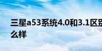 三星a53系統4.0和3.1區別 三星A53系統怎么樣