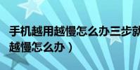 手機越用越慢怎么辦三步就能搞定(手機越用越慢怎么辦)