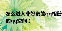 怎么進入非好友的qq相冊(怎么進入非好友的qq空間)