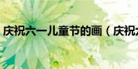 慶祝六一兒童節的畫(慶祝六一兒童節的畫)