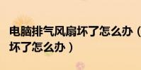 電腦排氣風扇壞了怎么辦(簡介電腦排氣風扇壞了怎么辦)