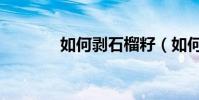 如何剝石榴籽(如何剝石榴)