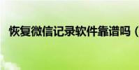 恢復微信記錄軟件靠譜嗎(恢復微信記錄)