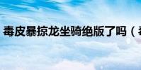 毒皮暴掠龍坐騎絕版了嗎(毒皮暴掠龍任務)