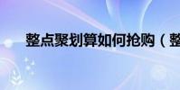 整點聚劃算如何搶購(整點聚怎么搶)