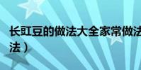 長豇豆的做法大全家常做法(長豇豆的烹飪方法)