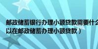 郵政儲蓄銀行辦理小額貸款需要什么條件(滿足什么條件可以在郵政儲蓄辦理小額貸款)