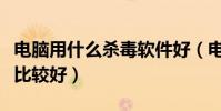 電腦用什么殺毒軟件好(電腦用什么殺毒軟件比較好)