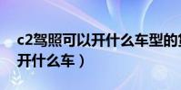 c2駕照可以開什么車型的貨車(c2駕照可以開什么車)