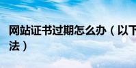 網站證書過期怎么辦(以下就是具體的處理方法)