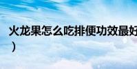 火龍果怎么吃排便功效最好(火龍果怎么吃法)